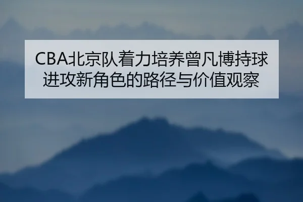 CBA北京队着力培养曾凡博持球进攻新角色的路径与价值观察