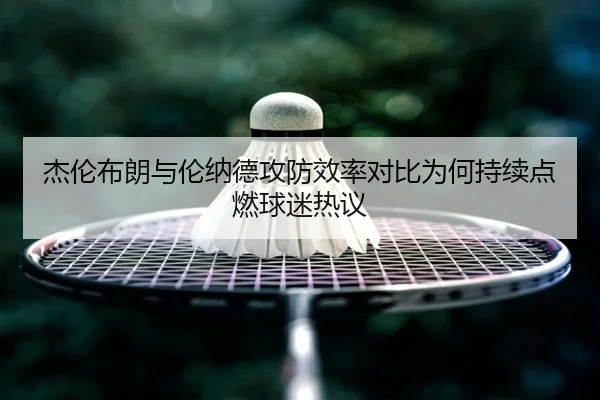 杰伦布朗与伦纳德攻防效率对比为何持续点燃球迷热议